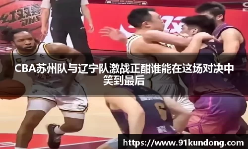 CBA苏州队与辽宁队激战正酣谁能在这场对决中笑到最后