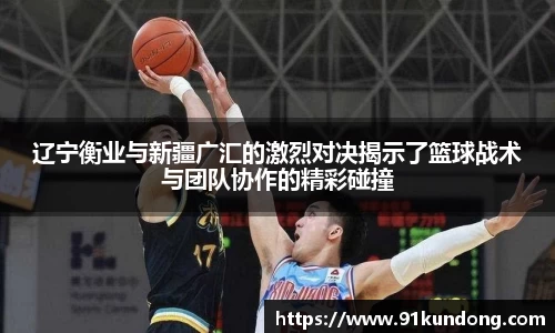 辽宁衡业与新疆广汇的激烈对决揭示了篮球战术与团队协作的精彩碰撞